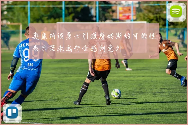 奥康纳谈勇士引援詹姆斯的可能性表示若未成行会感到意外