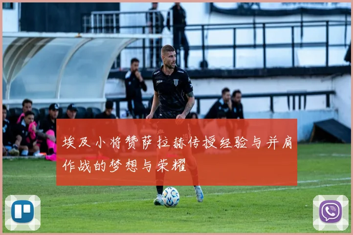 埃及小将赞萨拉赫传授经验与并肩作战的梦想与荣耀