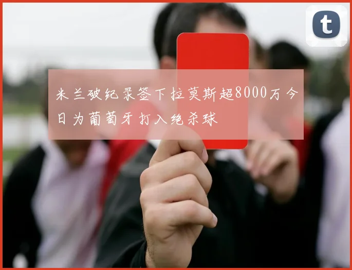 米兰破纪录签下拉莫斯超8000万今日为葡萄牙打入绝杀球