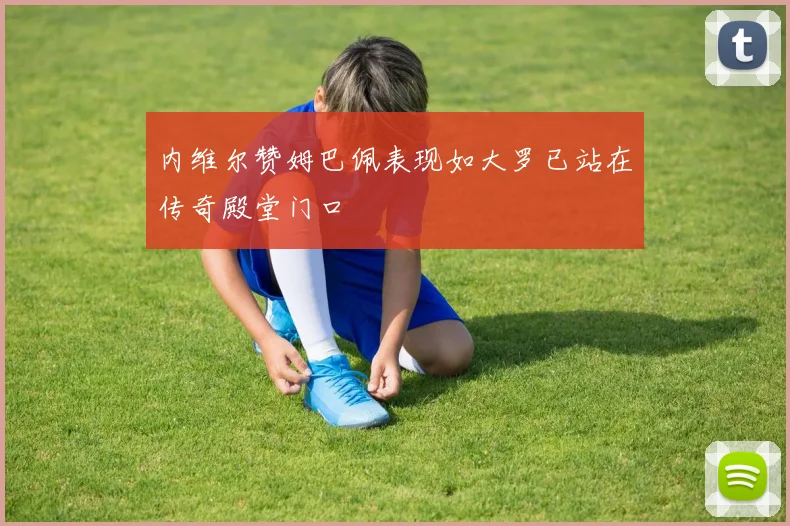 内维尔赞姆巴佩表现如大罗已站在传奇殿堂门口
