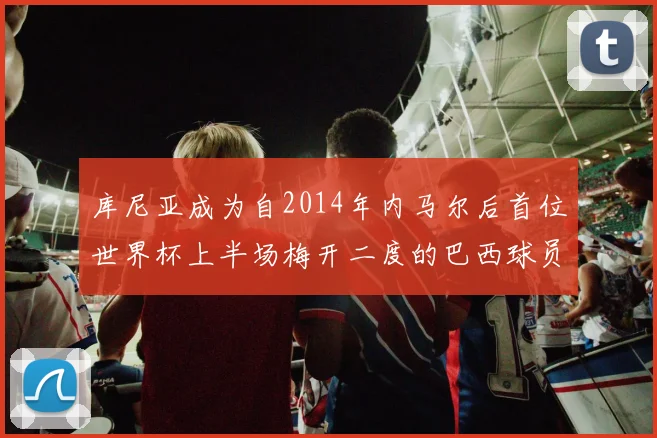 库尼亚成为自2014年内马尔后首位世界杯上半场梅开二度的巴西球员