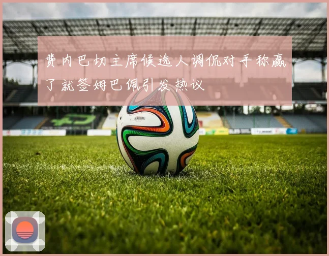 费内巴切主席候选人调侃对手称赢了就签姆巴佩引发热议