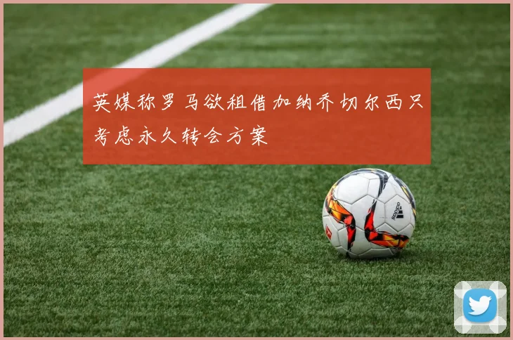英媒称罗马欲租借加纳乔切尔西只考虑永久转会方案