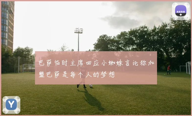 巴萨临时主席回应小蜘蛛言论称加盟巴萨是每个人的梦想