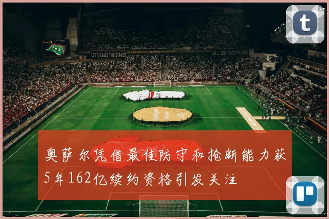 奥萨尔凭借最佳防守和抢断能力获5年162亿续约资格引发关注