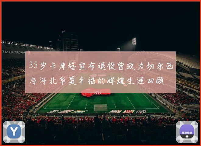 35岁卡库塔宣布退役曾效力切尔西与河北华夏幸福的辉煌生涯回顾