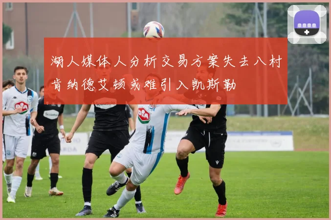 湖人媒体人分析交易方案失去八村肯纳德艾顿或难引入凯斯勒