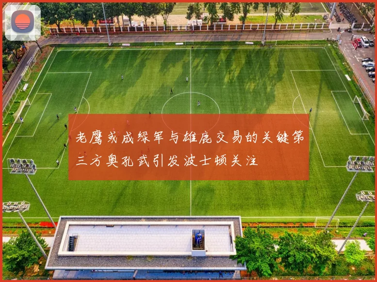 老鹰或成绿军与雄鹿交易的关键第三方奥孔武引发波士顿关注