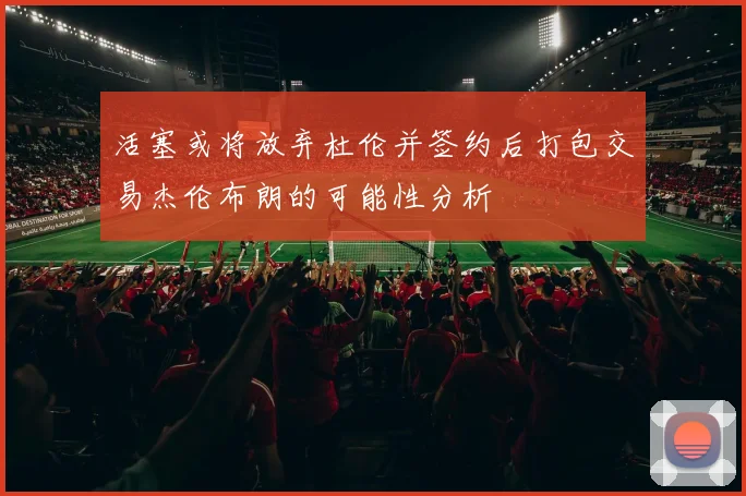 活塞或将放弃杜伦并签约后打包交易杰伦布朗的可能性分析